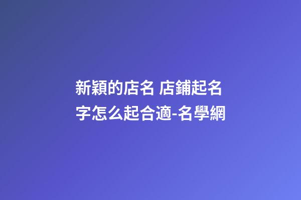 新穎的店名 店鋪起名字怎么起合適-名學網-第1張-店鋪起名-玄機派